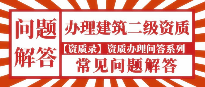 办理建筑工程施工总承包二级资质常见问题解答