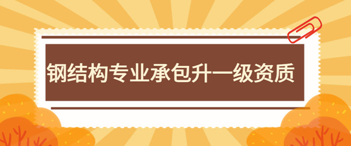 钢结构专业承包升一级资质 钢结构专业承包升一级资质