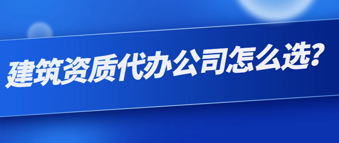 资质代办公司怎么选 资质代办公司怎么选