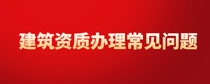 建筑资质办理常见问题 建筑资质办理常见问题
